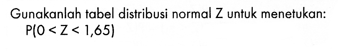 Gunakanlah tabel distribusi normal Z untuk menetukan:P(0<Z<1,65)