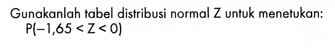 Gunakanlah tabel distribusi normal Z untuk menetukan:P(-1,65 < Z < 0)