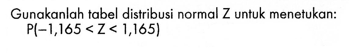 Gunakanlah tabel distribusi normal Z untuk menetukan:P(-1,165<Z<1,165)