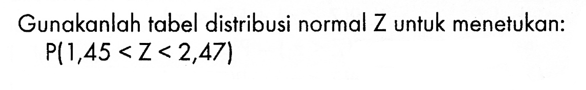 Gunakanlah tabel distribusi normal Z untuk menetukan: P(1,45 < Z < 2,47)