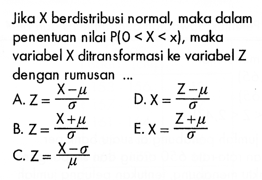 Jika X berdistribusi normal, maka dalam penentuan nilai P(0<X<x), maka variabel X ditransformasi ke variabel Z dengan rumusan ...