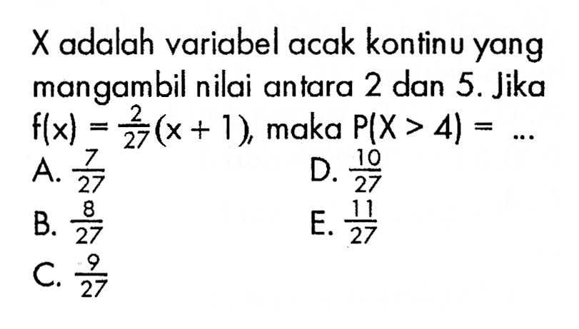 X adalah variabel acak kontinu yang mangambil nilai antara 2 dan 5. Jika f(x)=2/27 (x+1), maka P(x>4)=... 