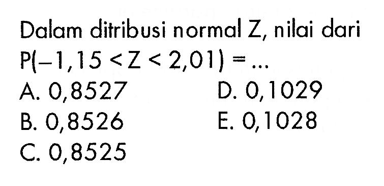 Dalam ditribusi normal  Z , nilai dari  P(-1,15<Z<2,01)=... A. 0,8527D. 0,1029B. 0,8526E. 0,1028C. 0,8525