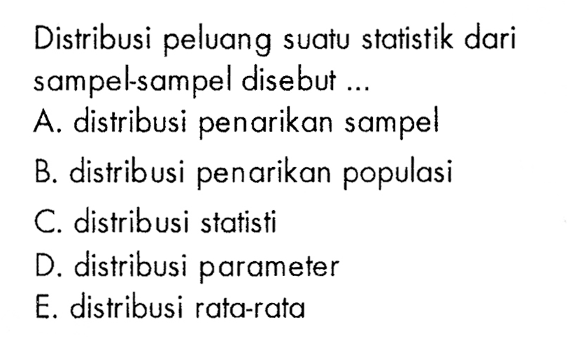 Distribusi peluang suatu statistik dari sampel-sampel disebut ...A. distribusi penarikan sampelB. distribusi penarikan populasiC. distribusi statistiD. distribusi parameterE. distribusi rata-rata