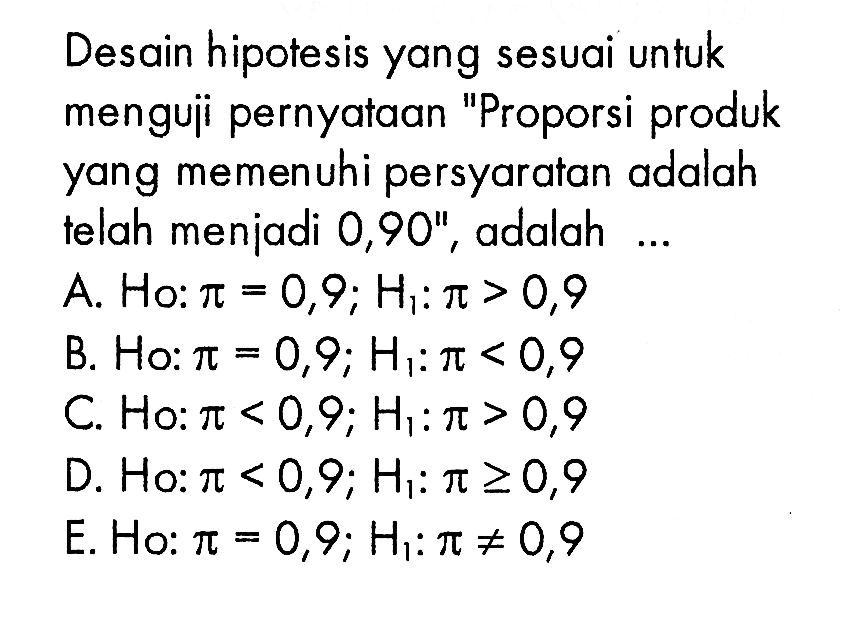 Desain hipotesis yang sesuai untuk menguji pernyataan 'Proporsi produk yang memenuhi persyaratan adalah telah menjadi 0,90'', adalah ... 
