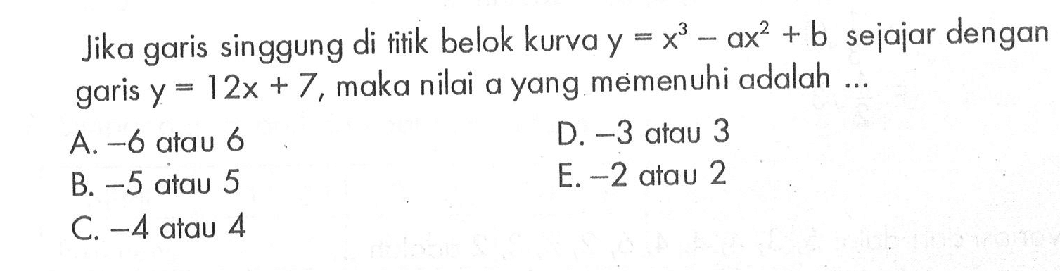 Jika garis singgung di titik belok kurva  y=x^3-ax^2+b  sejajar dengan garis  y=12x+7 , maka nilai a yang memenuhi adalah ...