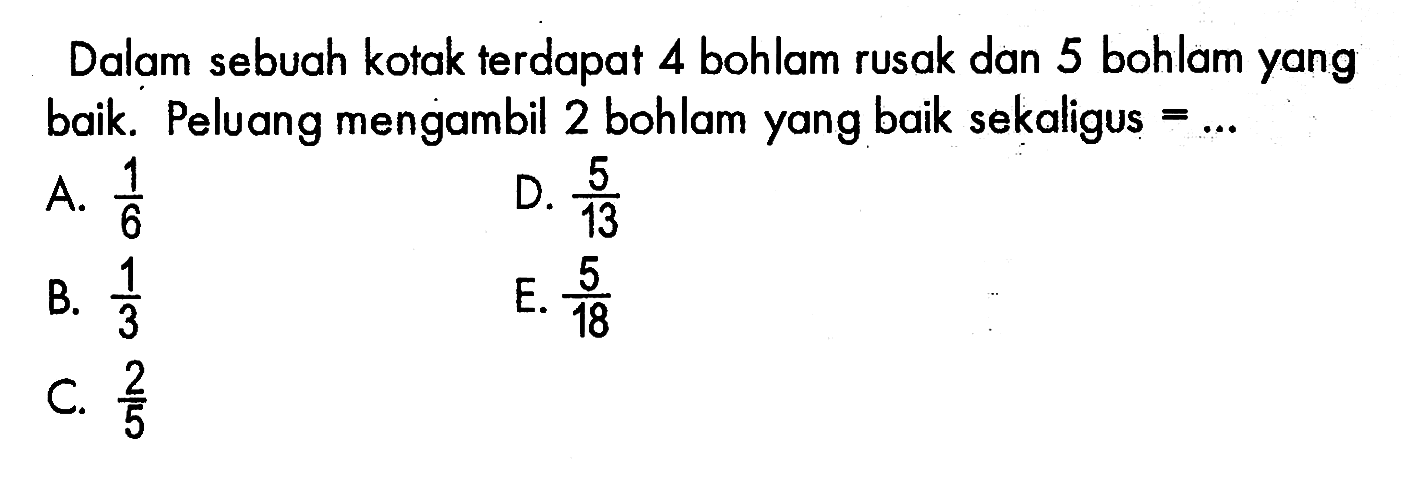 Dalam sebuah kotak terdapat 4 bohlam rusak dan 5 bohlam yang baik. Peluang mengambil 2 bohlam yang baik sekaligus  =... 