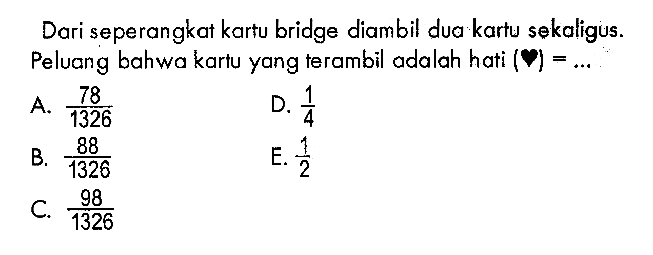 Dari seperangkat kartu bridge diambil dua kartu sekaligus. Peluang bahwa kartu yang terambil adalah hati=... 