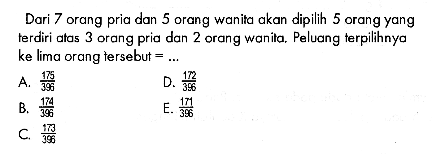 Dari 7 orang pria dan 5 orang wanita akan dipilih 5 orang yang terdiri atas 3 orang pria dan 2 orang wanita. Peluang terpilihnya ke lima orang tersebut = ...