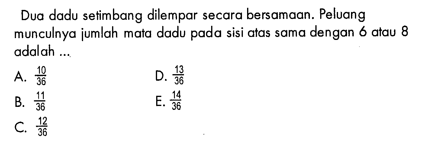 Dua dadu setimbang dilempar secara bersamaan. Peluang munculnya jumlah mata dadu pada sisi atas sama dengan 6 atau 8 adal ah ...