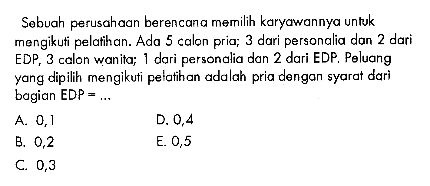 Sebuah perusahaan berencana memilih karyawannya untuk mengikuti pelatihan. Ada 5 calon pria; 3 dari personalia dan 2 dari EDP, 3 calon wanita; 1 dari personalia dan 2 dari EDP. Peluang yang dipilih mengikuti pelatihan adalah pria dengan syarat dari bagian EDP =...