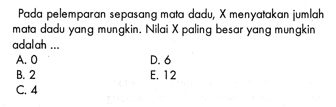 Pada pelemparan sepasang mata dadu, X menyatakan jumlah mata dadu yang mungkin. Nilai X paling besar yang mungkin adalah ...A. 0 B. 2 C. 4 D. 6 E. 12 