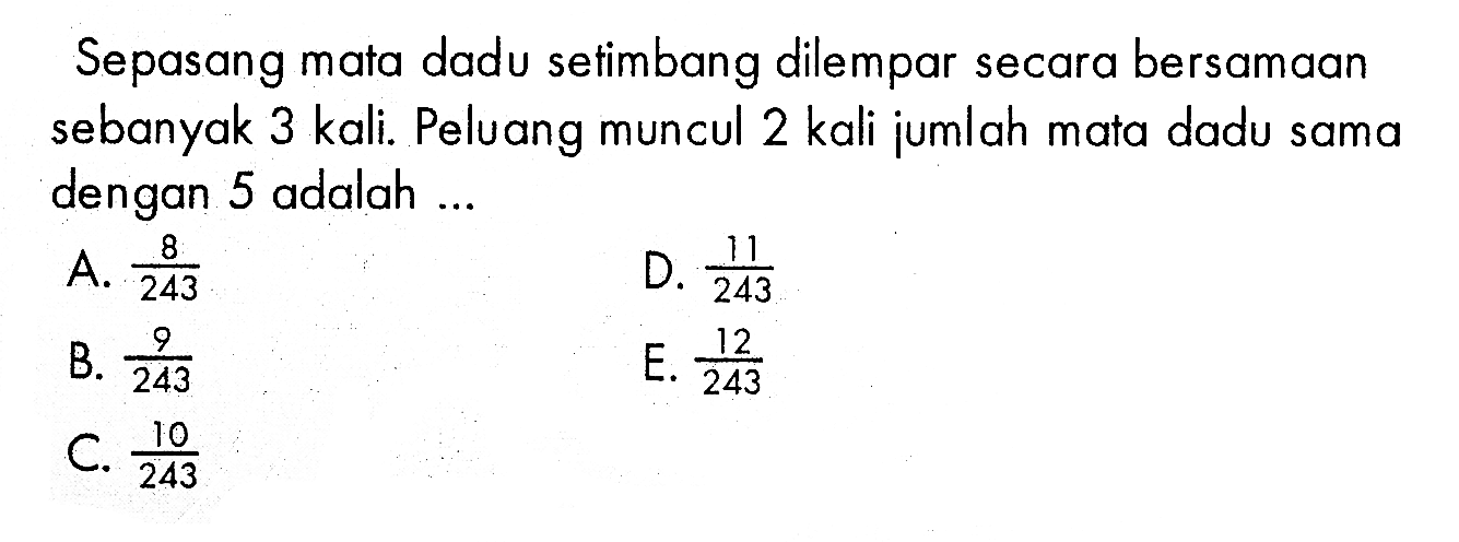 Sepasang mata dadu setimbang dilempar secara bersamaan sebanyak 3 kali. Peluang muncul 2 kali jumlah mata dadu sama dengan 5 adalah ...