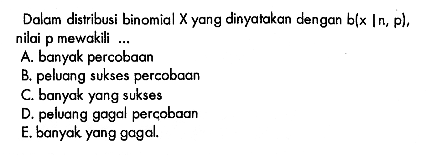 Dalam distribusi binomial X yang dinyatakan dengan b(x|n, p), nilai p mewakili ...A. banyak percobaanB. peluang sukses percobaanC. banyak yang suksesD. peluang gagal perçobaanE. banyak yang gagal.