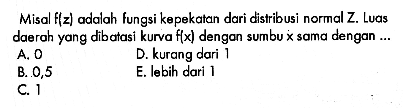 Misal f(z) adalah fungsi kepekatan dari distribusi normal Z. Luas daerah yang dibatasi kurva f(x) dengan sumbu x sama dengan ...
