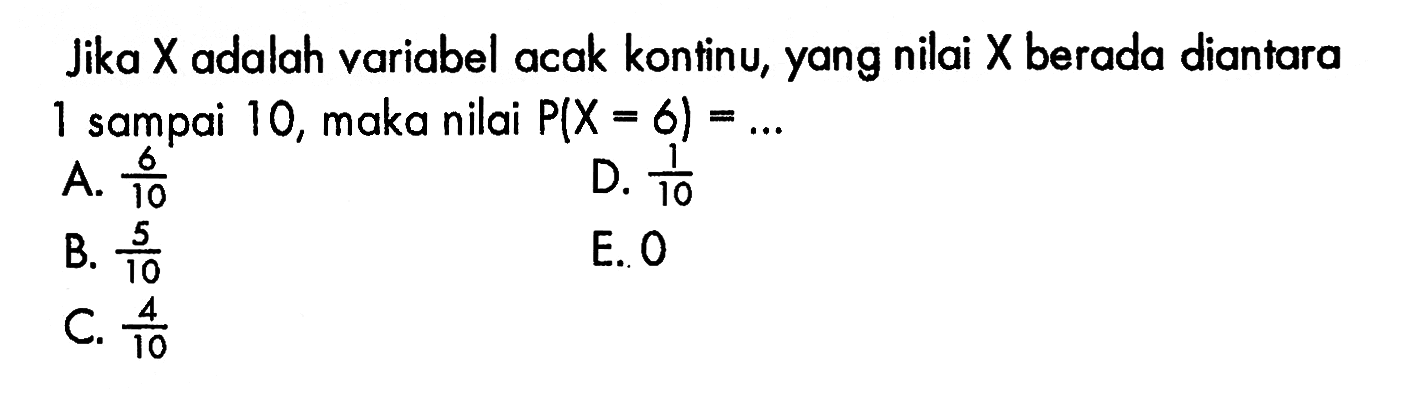 Jika X adalah variabel acak kontinu, yang nilai X berada diantara 1 sampai 10, maka nilai P(X=6)=... 