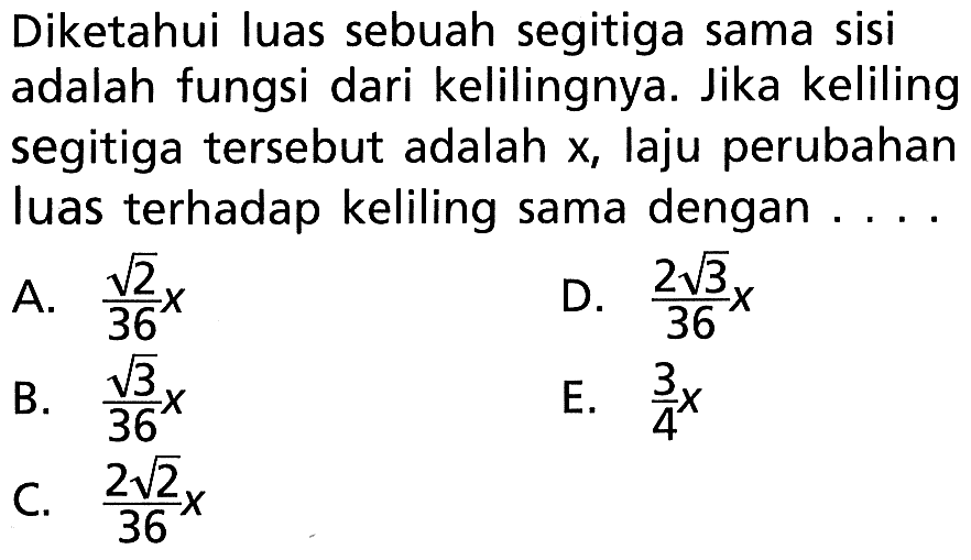 Diketahui luas sebuah segitiga sama sisi adalah fungsi dari kelilingnya. Jika keliling segitiga tersebut adalah x, laju perubahan luas terhadap keliling sama dengan ....