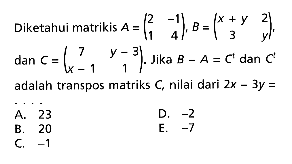 Diketahui matriks A=(2 -1 1 4),B=(x+y 2 3 y), dan C=(7 y-3 x-1 1). Jika B-A=C^t dan C^t adalah transpos matriks C, nilai dari 2x-3y= ....