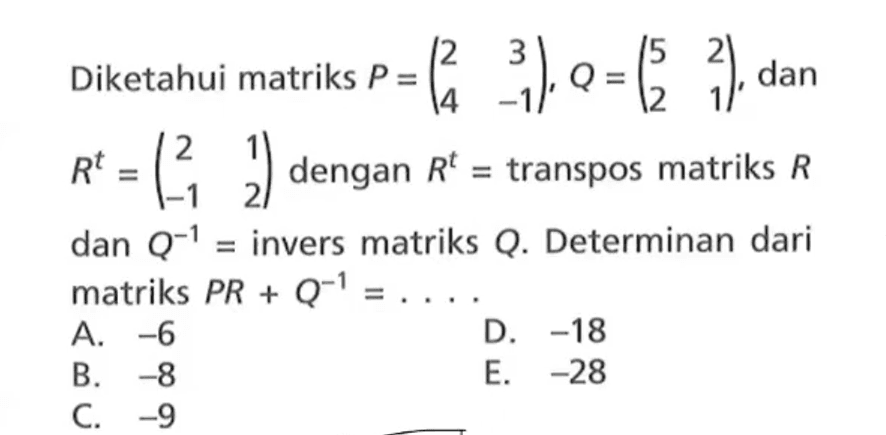 Diketahui matriks P=(2 3 4 -1),Q=(5 2 2 1), dan R^t=(2 1 -1 2) dengan R^t=transpos matriks R dan Q^-1=invers matriks Q. Determinan matriks PR+Q^-1= ....