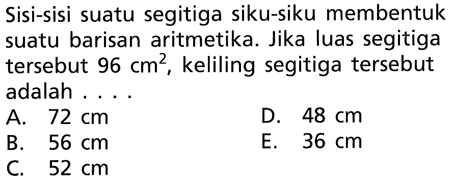 Sisi-sisi suatu segitiga siku-siku membentuk suatu barisan aritmetika. Jika luas segitiga tersebut 96 cm^2, keliling segitiga tersebut adalah....