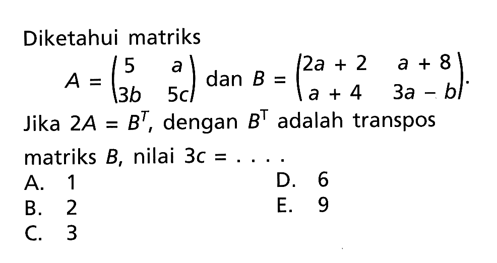 Diketahui matriks A=(5 a 3b 5c) dan B=(2a+2 a+8 a+4 3a-b). Jika 2A=B^T, dengan B^T adalah transpos matriks B, nilai 3c= ...