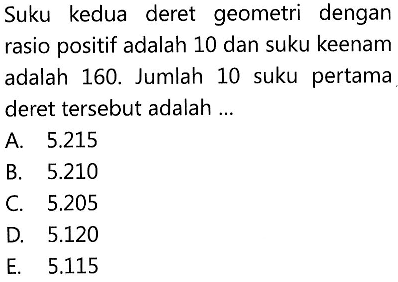 Suku kedua deret geometri dengan rasio positif adalah 10 dan suku keenam adalah 160. Jumlah 10 suku pertama deret tersebut adalah ...