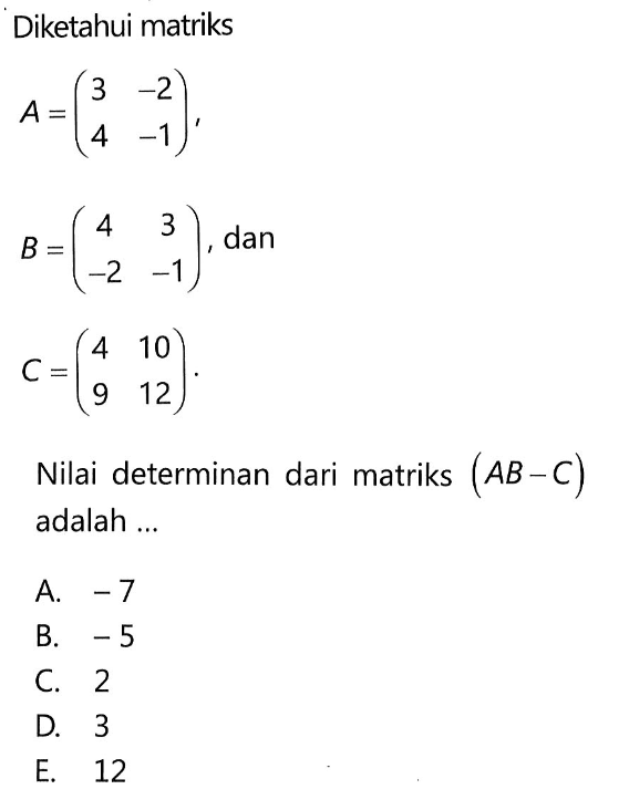 Diketahui matriks A=(3 -2 4 -1), B=(4 3 -2 -1), dan C=(4 10 9 12). Nilai determinan dari matriks (AB-C) adalah ...