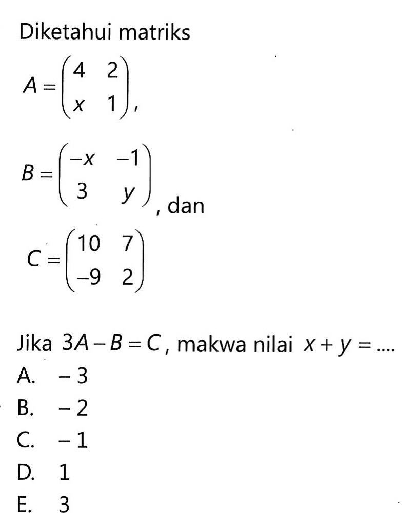 Diketahui matriks A=(4 2 x 1), B=(-x -1 3 y), dan C=(10 7 -9 2) Jika 3A-B=C, makwa nilai x+y=....