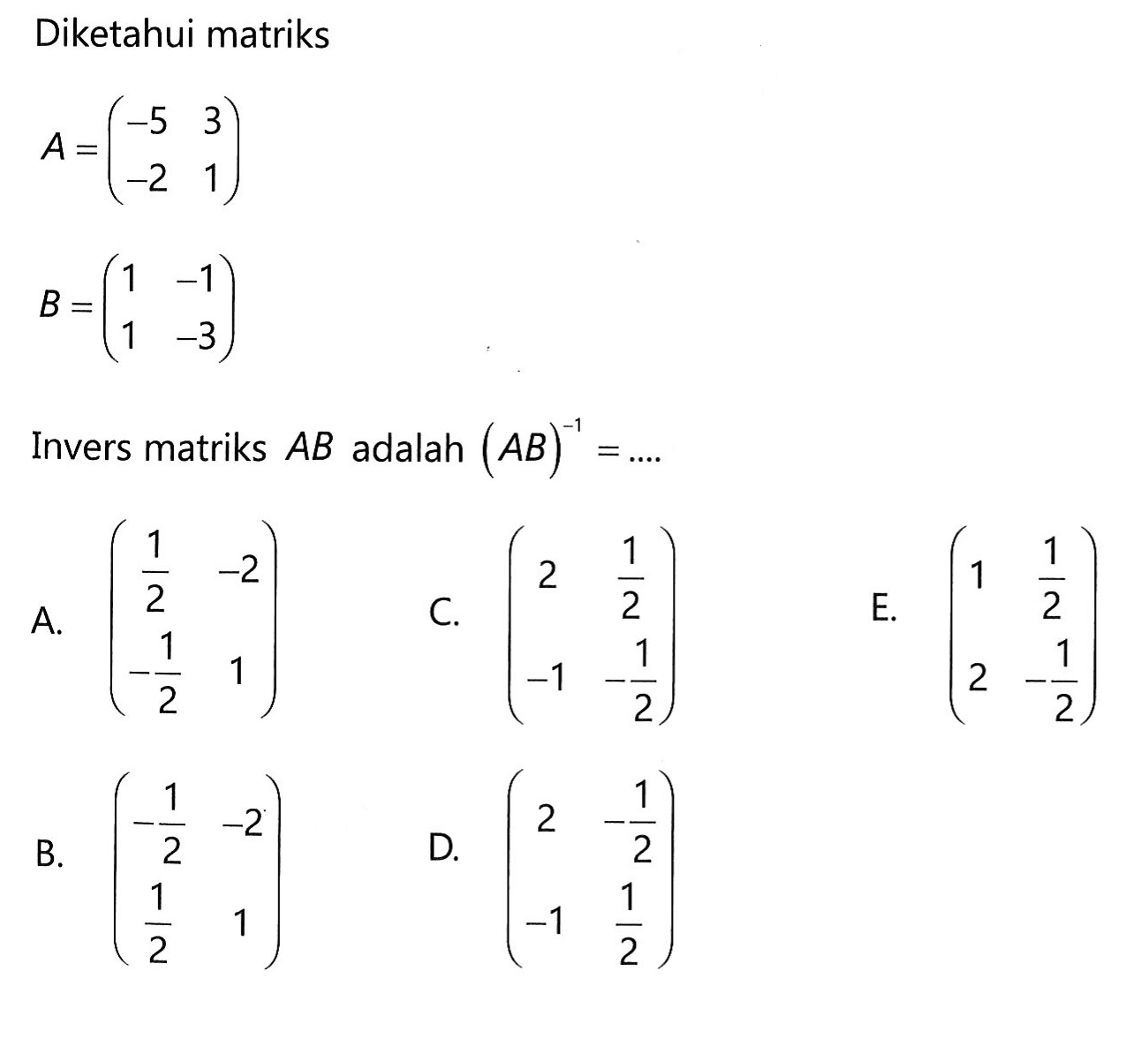 Diketahui matriks A = (-5 3 -2 1) B = (1 -1 1 -3) Invers matriks AB adalah (AB)^-1= ....