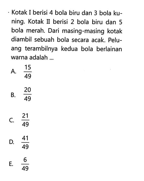 Kotak I berisi 4 bola biru dan 3 bola kuning. Kotak II berisi 2 bola biru dan 5 bola merah. Dari masing-masing kotak diambil sebuah bola secara acak. Peluang terambilnya kedua bola berlainan warna adalah ...