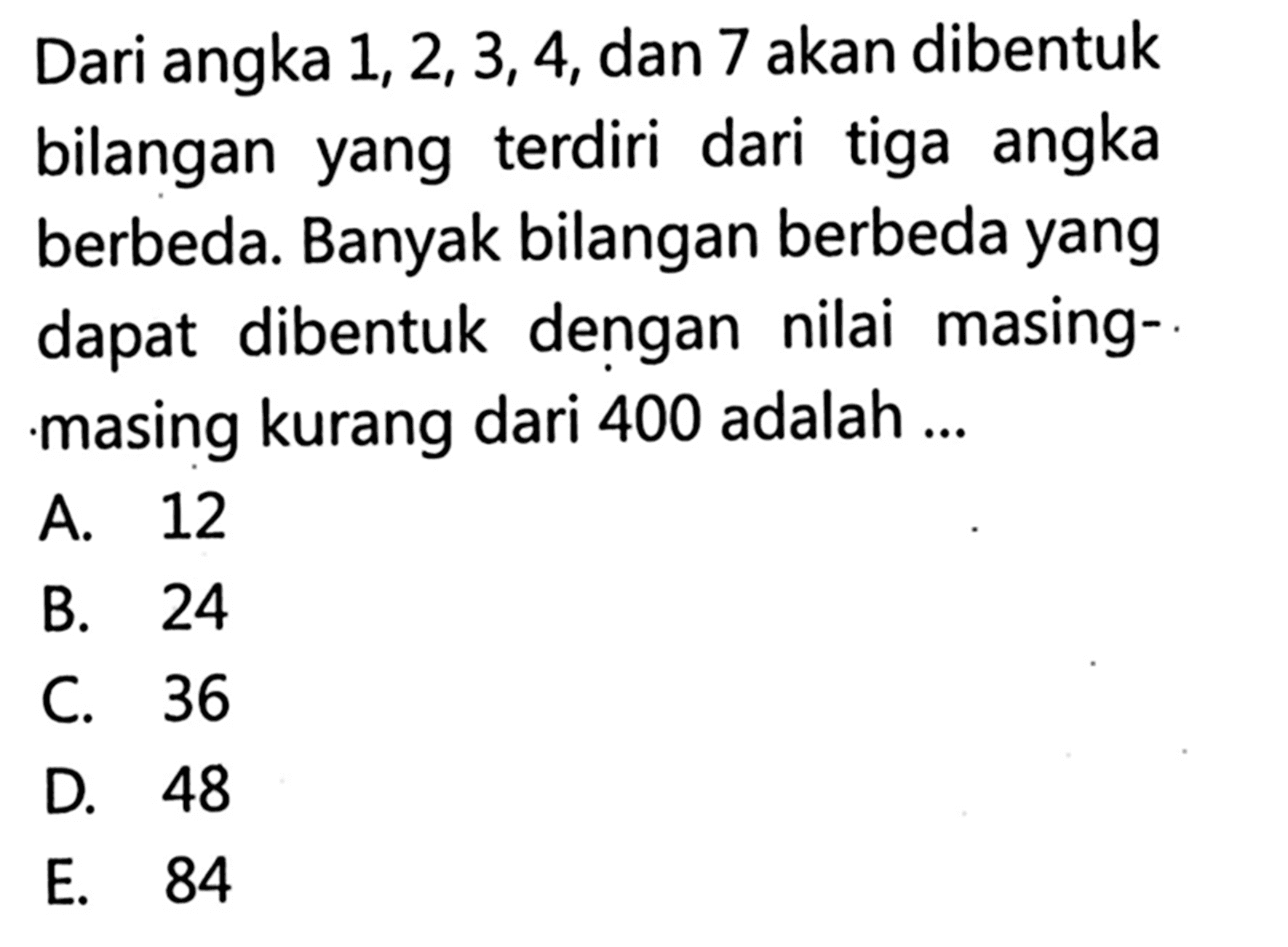 Dari angka 1,2, 3,4,dan 7 akan dibentuk dari tiga angka bilangan yang terdiri berbeda. Banyak bilangan berbeda yang dapat dibentuk dengan nilai masing-masing kurang dari 400 adalah 