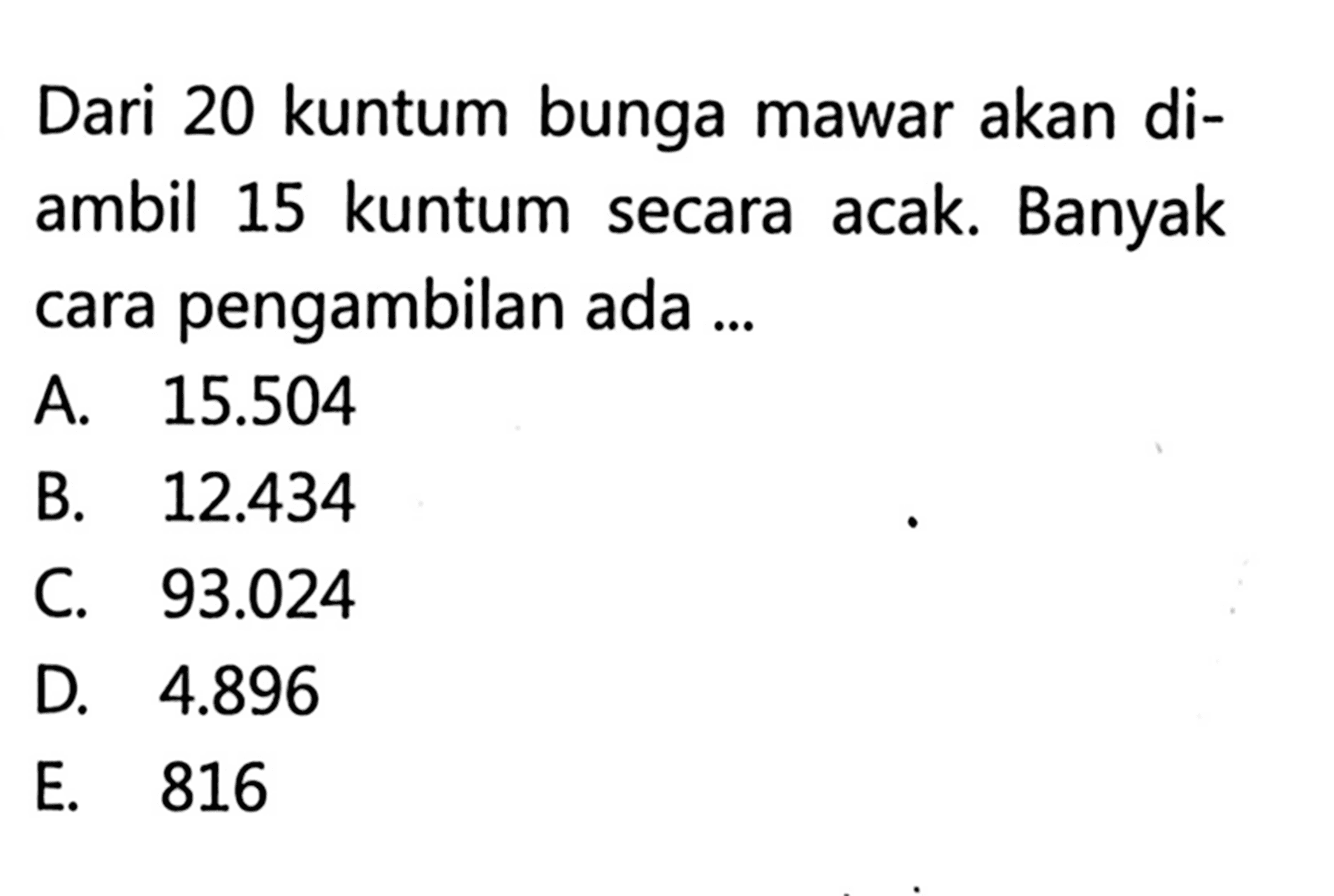 Dari 20 kuntum bunga mawar akan diambil 15 kuntum secara acak. Banyak cara pengambilan ada ... 