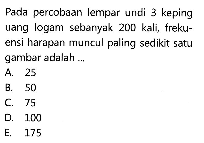 Pada percobaan lempar undi 3 keping uang logam sebanyak 200 kali, frekuensi harapan muncul paling sedikit satu gambar adalah ...