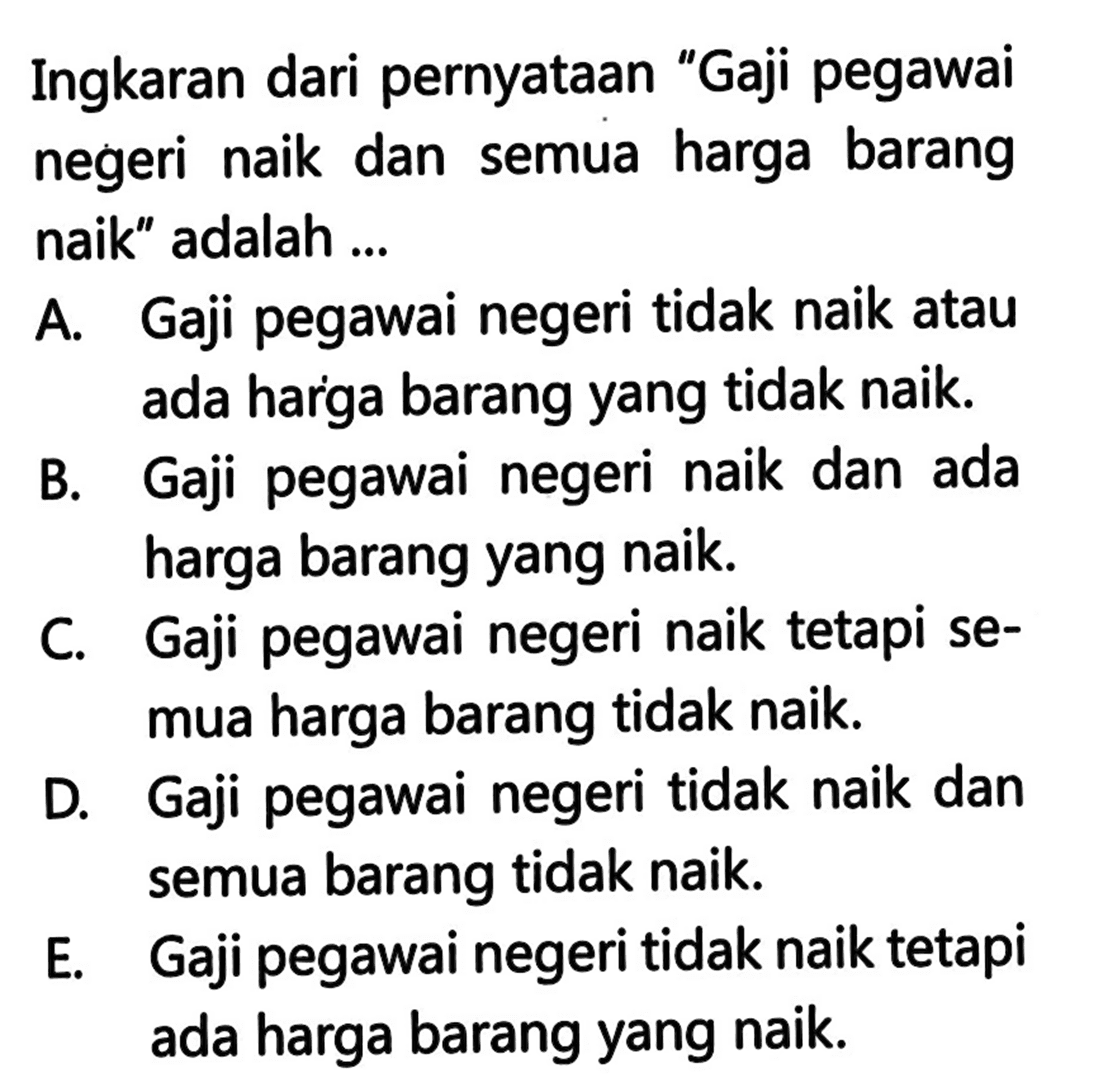 Ingkaran dari pernyataan 'Gaji pegawai negeri naik dan semua harga barang naik' adalah ...