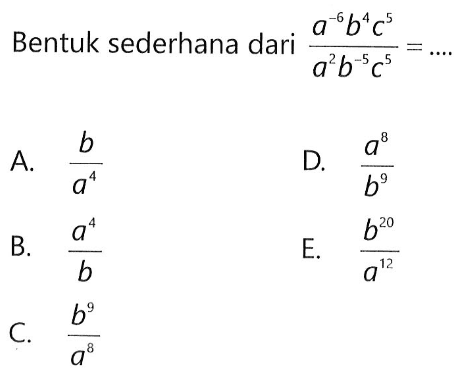 Bentuk sederhana dari (a^(-6) b^(4) c^(5))/(a^(2) b^(-5) c^(5)) = .... A. b/a^(4) B. a^(4)/b C. b^(9)/a^(8) D. a^(8)/b^(9) E. b^(20)/a^(12)