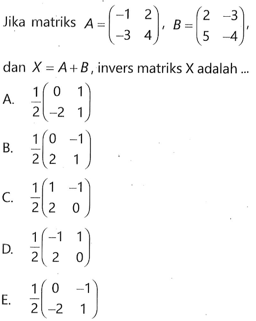 Jika matriks A=(-1 2 -3 4), B=(2 -3 5 -4), dan X=A+B, invers matriks X adalah ..