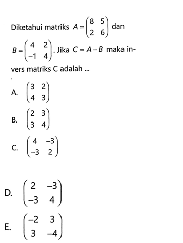 Diketahui matriks A=(8 5 2 6) dan B=(4 2 -1 4). Jika C=A-B maka in- vers matriks C adalah ...