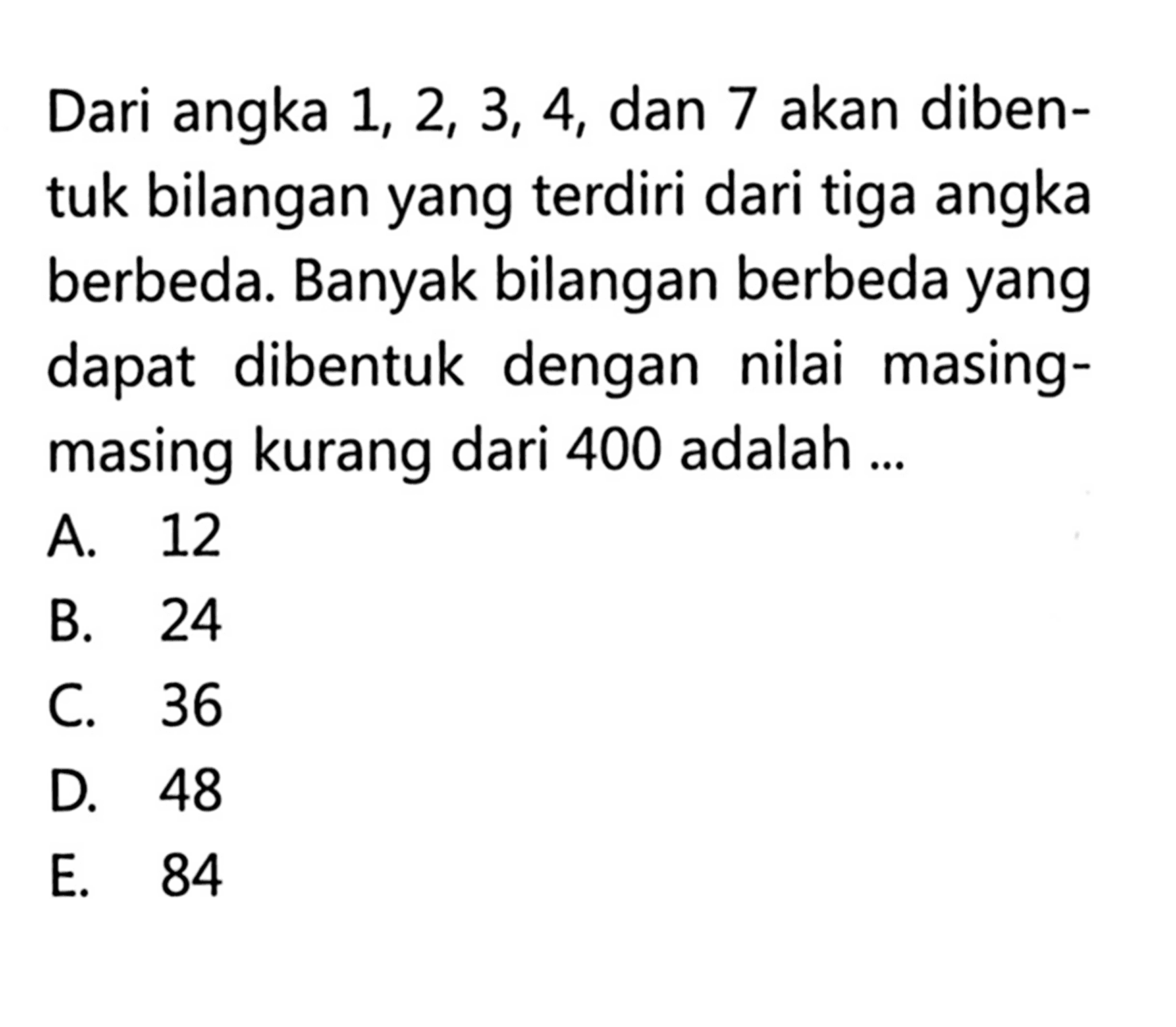 Dari angka 1, 2, 3, 4, dan 7 akan dibentuk bilangan yang terdiri dari tiga angka berbeda. Banyak bilangan berbeda yang dapat dibentuk dengan nilai masing-masing kurang dari 400 adalah 