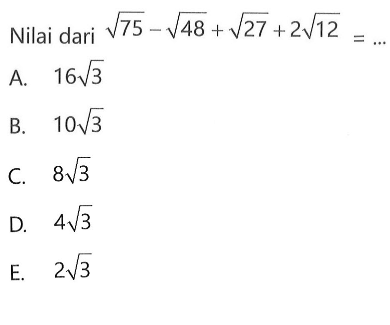 Nilai dari akar(75) - akar(48) + akar(27) + 2akar(12) = ... A. 16akar(3) B. 10akar(3) C. 8akar(3) D. 4akar(3) E. 2akar(3)