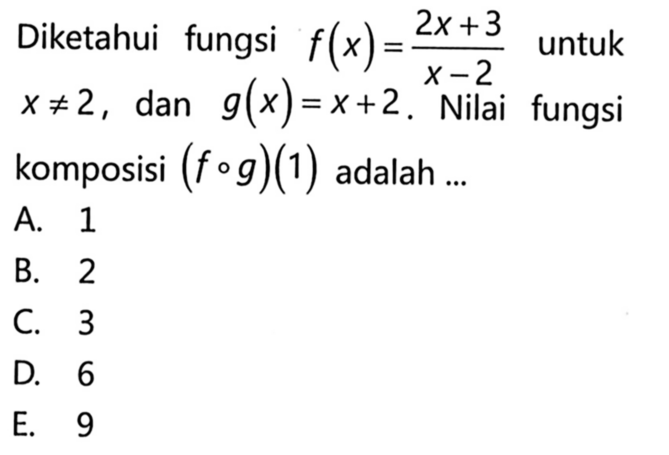 Diketahui fungsi  f(x)=(2x+3)/(x-2)  untuk  x=/=2 , dan  g(x)=x+2 . Nilai fungsi komposisi  (fog)(1)  adalah ...