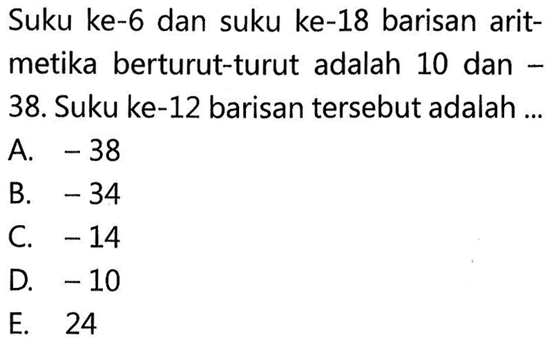 Suku ke-6 dan suku ke-18 barisan aritmetika berturut-turut adalah 10 dan 38. Suku ke-12 barisan tersebut adalah...