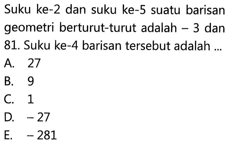 Suku ke-2 dan suku ke-5 suatu barisan geometri berturut-turut adalah  -3  dan 81. Suku ke-4 barisan tersebut adalah ...
