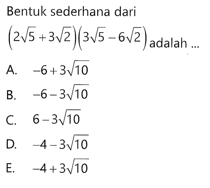 Bentuk sederhana dari (2 akar(5) + 3 akar(2))(3 akar(5) - 6 akar(2)) adalah... A. -6 + 3 akar(10) B. -6 - 3 akar(10) C. 6 - 3 akar(10) D. -4 - 3 akar(10) E. -4 + 3 akar(10)