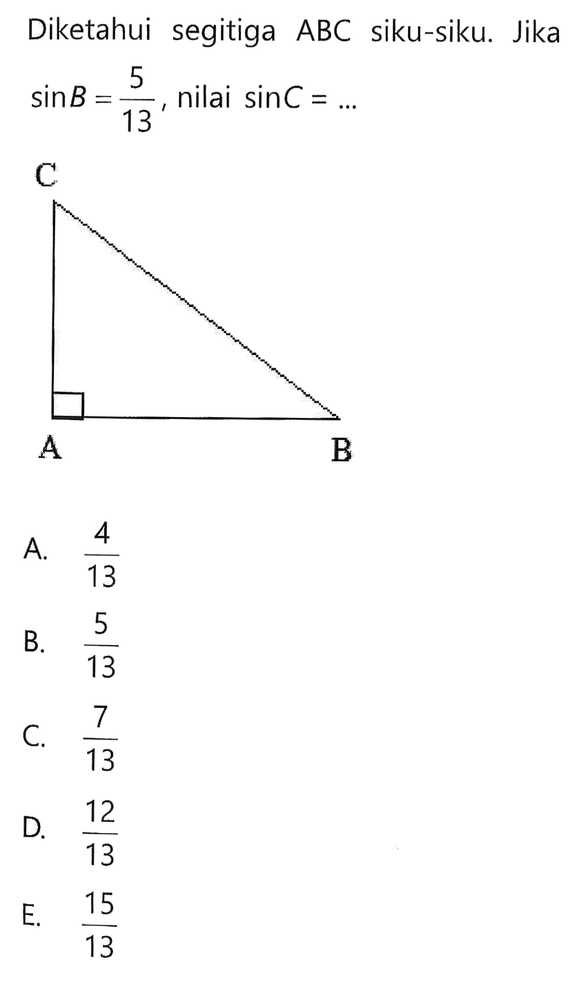 Diketahui segitiga ABC siku-siku. Jika  sin B=5/13, nilai  sin C=.... A.  4/13 B.  5/13 C.  7/13 D.  12/13 E.  15/13 