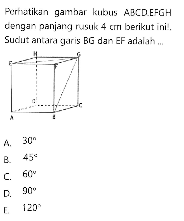 Perhatikan gambar kubus ABCD.EFGH dengan panjang rusuk 4 cm berikut ini! Sudut antara garis BG dan EF adalah ... H G E F D C A B