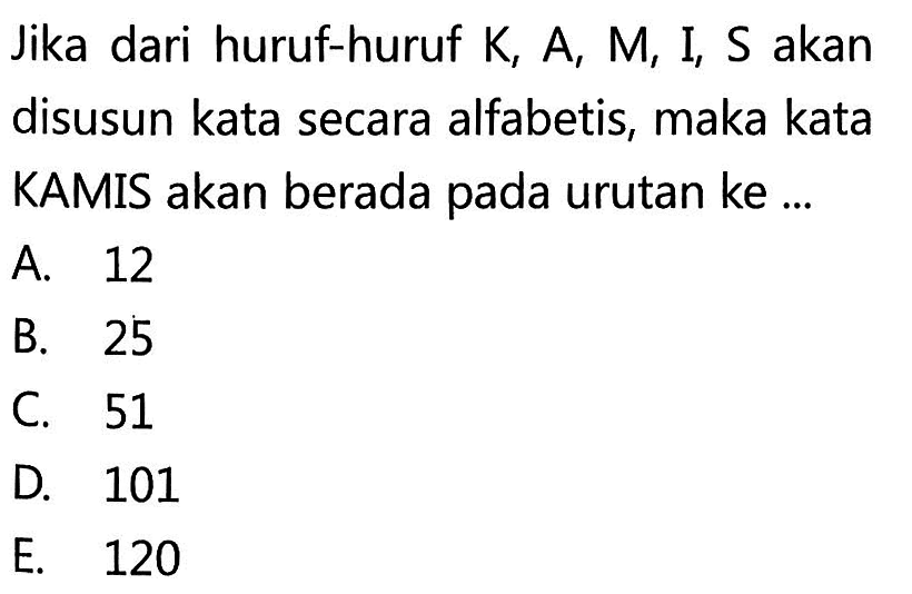 Jika dari huruf-huruf  K, A, M, I, S  akan disusun kata secara alfabetis, maka kata KAMIS akan berada pada urutan ke ...A. 12B. 25C. 51D. 101E. 120