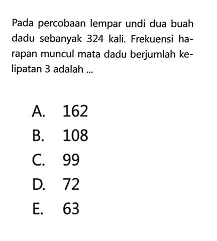 Pada percobaan lempar undi dua buah dadu sebanyak 324 kali. Frekuensi harapan muncul mata dadu berjumlah kelipatan 3 adalah ...