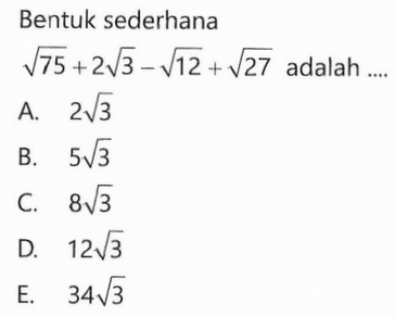 Bentuk sederhana akar(75) + 2akar(3) - akar(12) + akar(27) adalah... A. 2 akar(3) B. 5 akar(3) C. 8 akar(3) D. 12 akar(3) E. 34 akar(3)