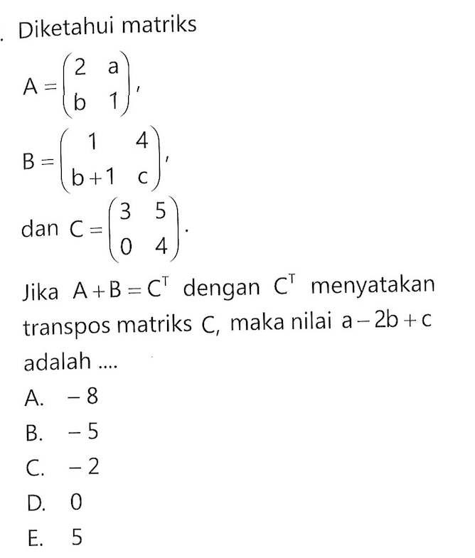 Diketahui matriks A=(2 a b 1), B=(1 4 b+1 c), dan C=(3 5 0 4). Jika A+B=C^T dengan C^T menyatakan transpos matriks C, maka nilai a-2b+c adalah ....