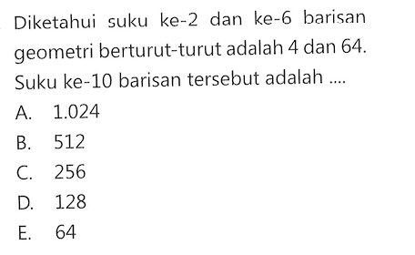 Diketahui suku ke-2 dan ke-6 barisan geometri berturut-turut adalah 4 dan 64. Suku ke-10 barisan tersebut adalah ....